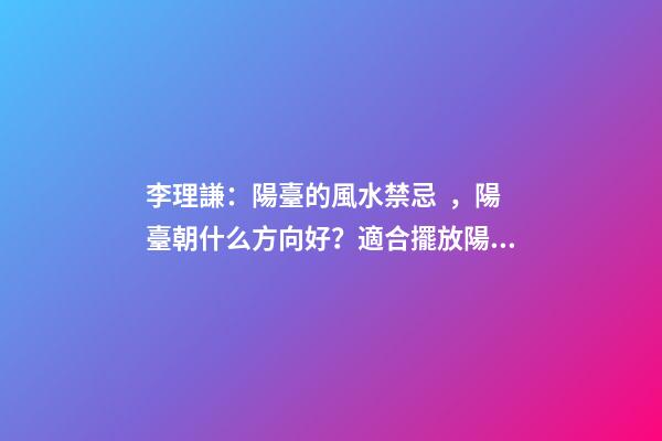 李理謙：陽臺的風水禁忌，陽臺朝什么方向好？適合擺放陽臺的植物